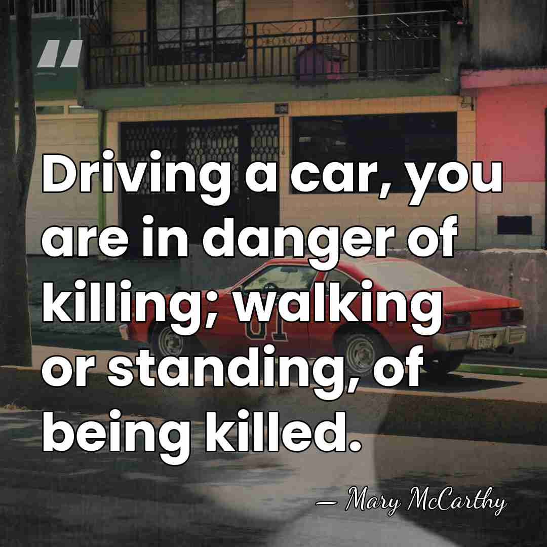 Driving a car, you are in danger of killing; walking or standing,&hellip; - Mary McCarthy