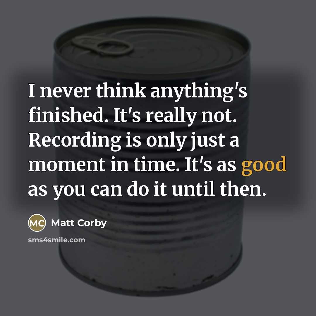“I never think anything's finished. It's really not. Recording is…” quote by Matt Corby
