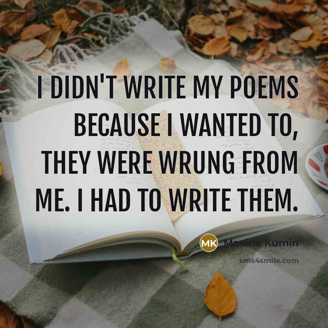 “I didn't write my poems because I wanted to, they were wrung from me. I had to write them.” quote by Maxine Kumin