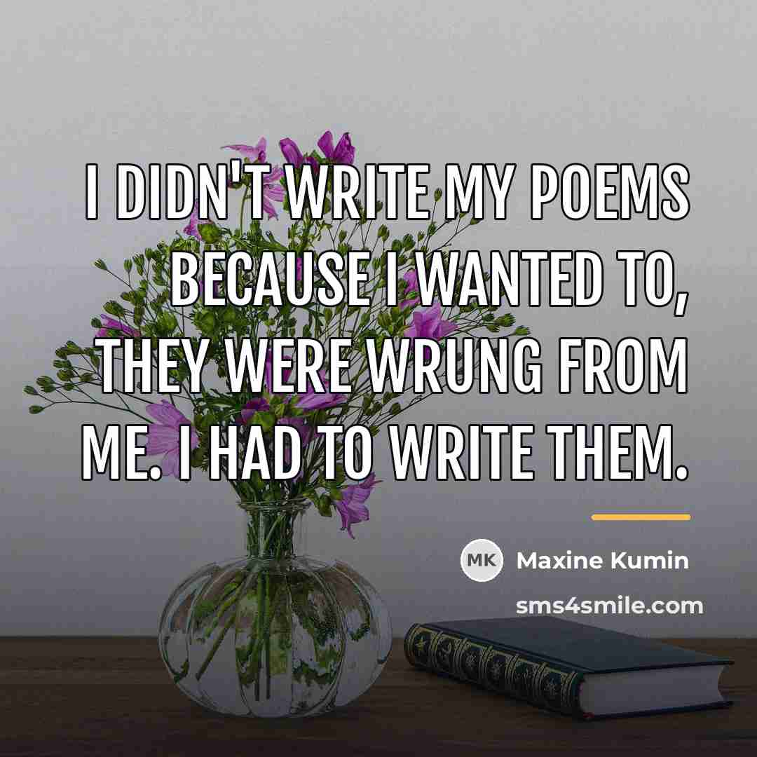 “I didn't write my poems because I wanted to, they…” quote by Maxine Kumin