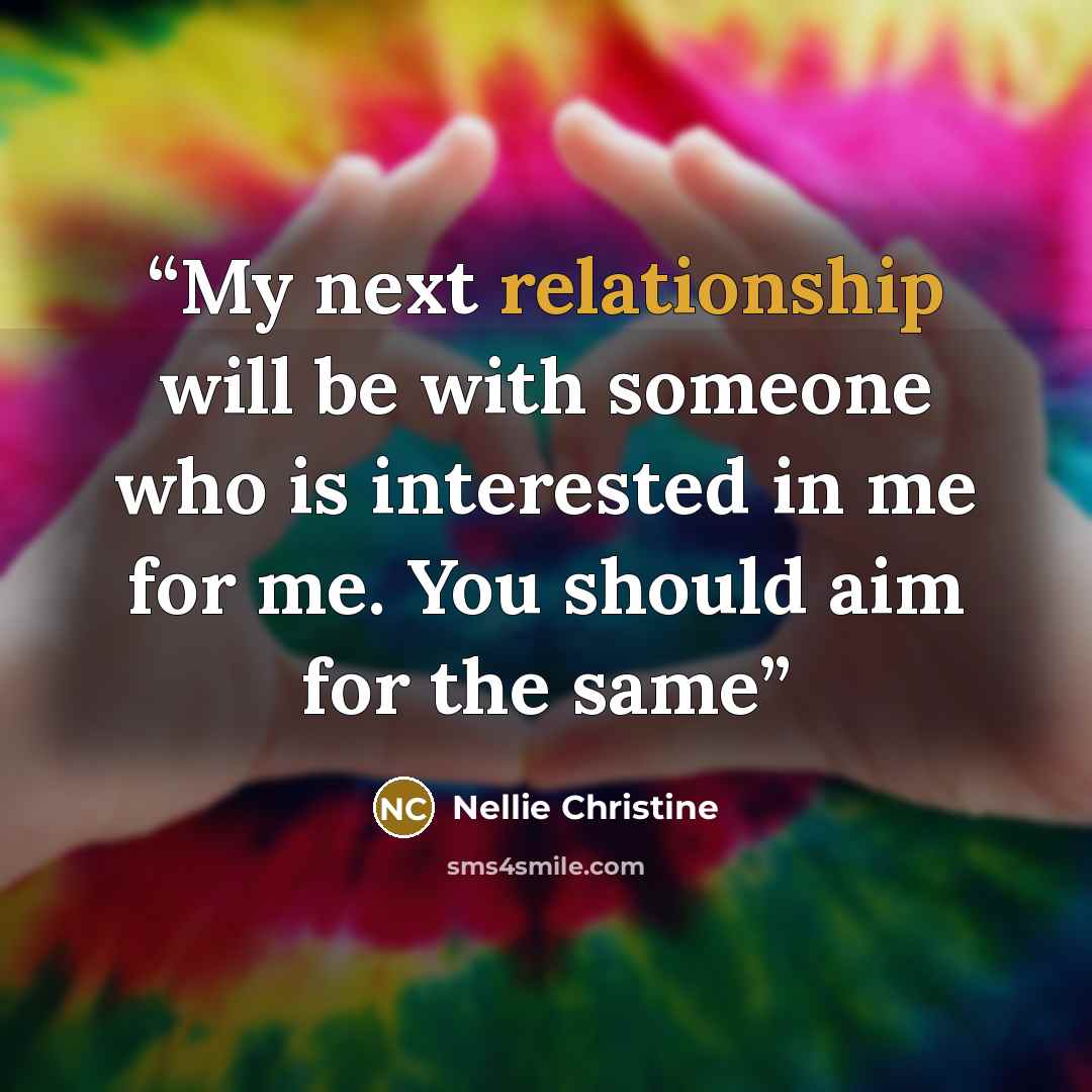 “My next relationship will be with someone who is interested in me for me. You should aim for the same” quote by Nellie Christine