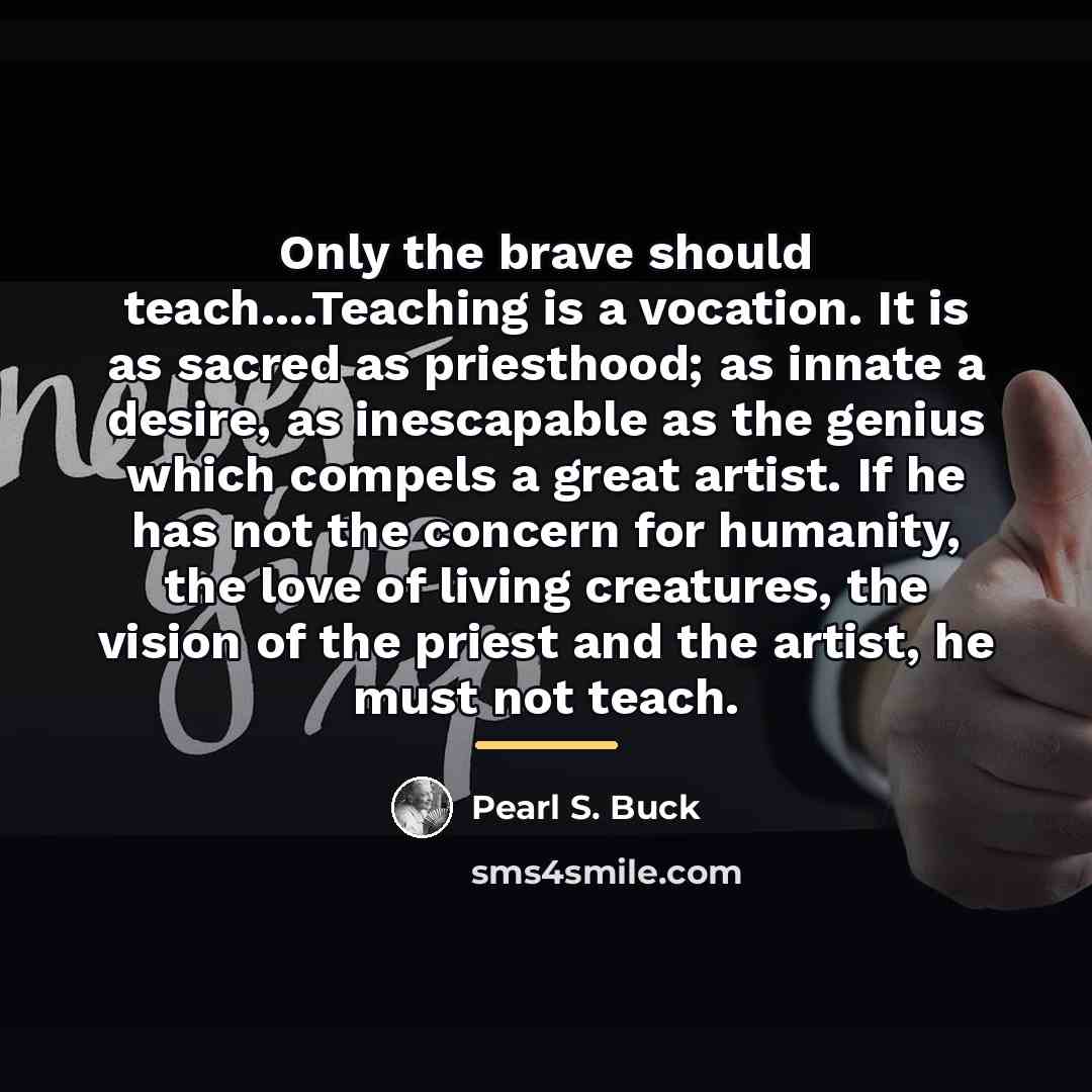 “Only the brave should teach....Teaching is a vocation. It is…” quote by Pearl S. Buck