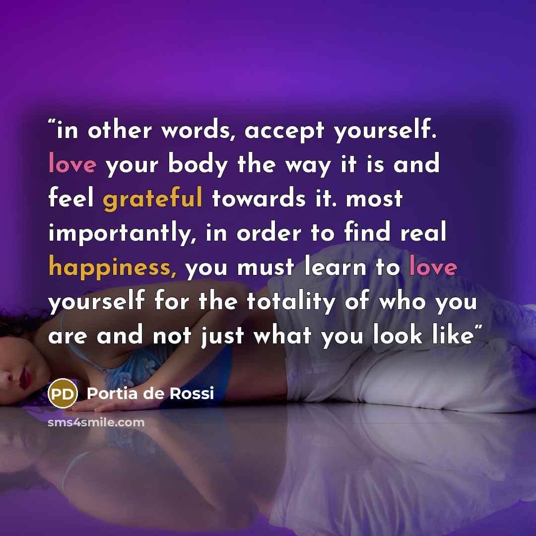 “in other words, accept yourself. love your body the way it is and feel grateful towards it. most importantly, in order to find real happiness, you must learn to love yourself for the totality of who you are and not just what you look like” quote by Portia de Rossi