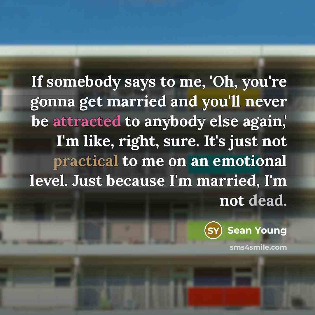 “If somebody says to me, 'Oh, you're gonna get married and you'll never be attracted to anybody else again,' I'm like, right, sure. It's just not practical to me on an emotional level. Just because I'm married, I'm not dead.” quote by Sean Young