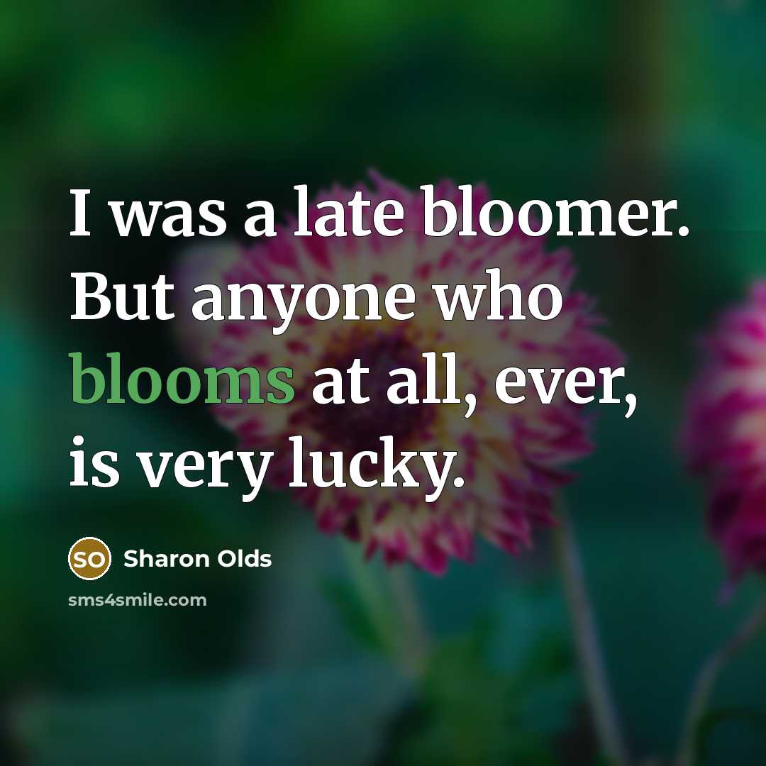 “I was a late bloomer. But anyone who blooms at all, ever, is very lucky.” quote by Sharon Olds