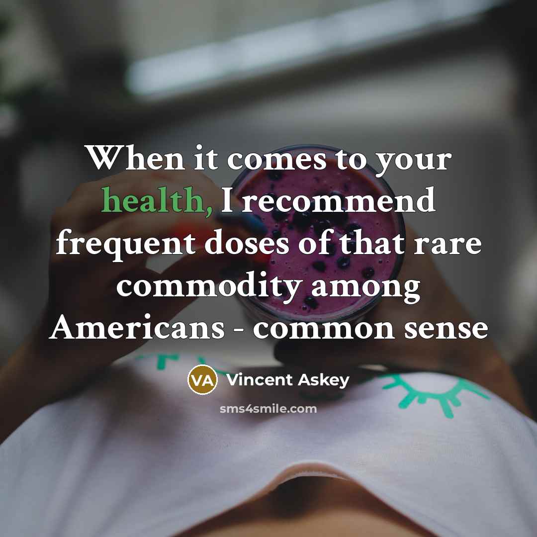 “When it comes to your health, I recommend frequent doses of that rare commodity among Americans - common sense” quote by Vincent Askey