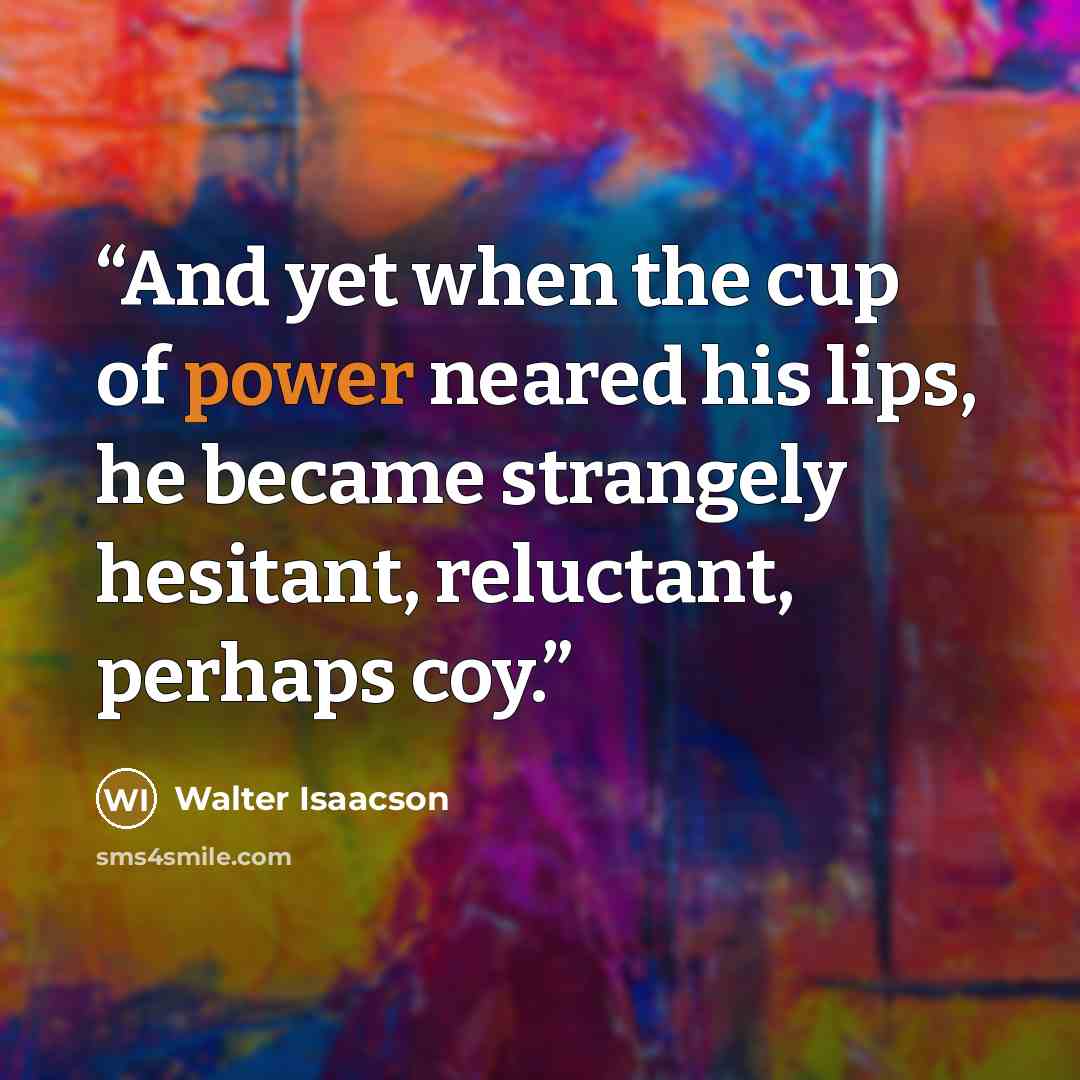 “And yet when the cup of power neared his lips, he became strangely hesitant, reluctant, perhaps coy.” quote by Walter Isaacson