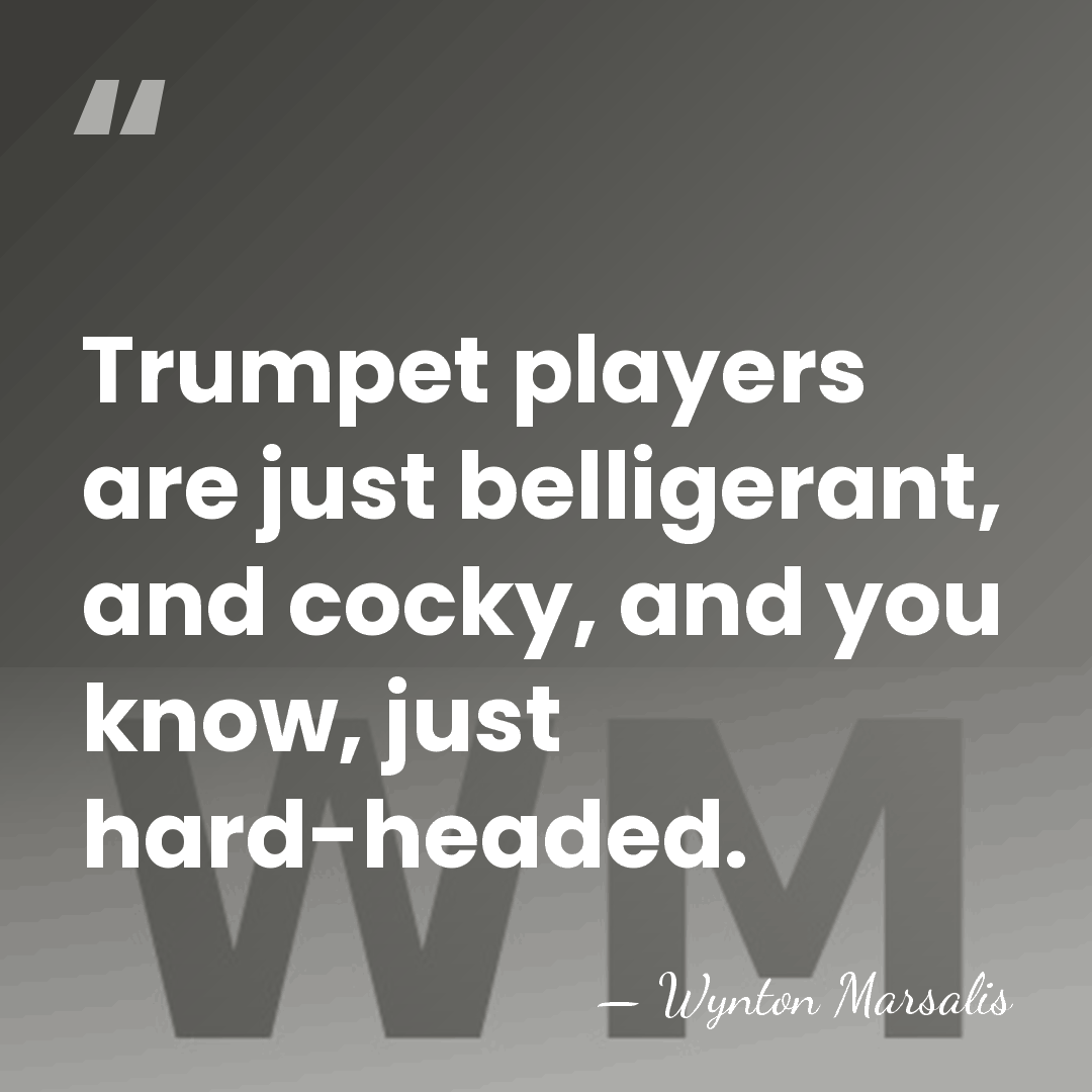 Trumpet players are just belligerant, and cocky, and you know, just hard-headed. - Wynton Marsalis