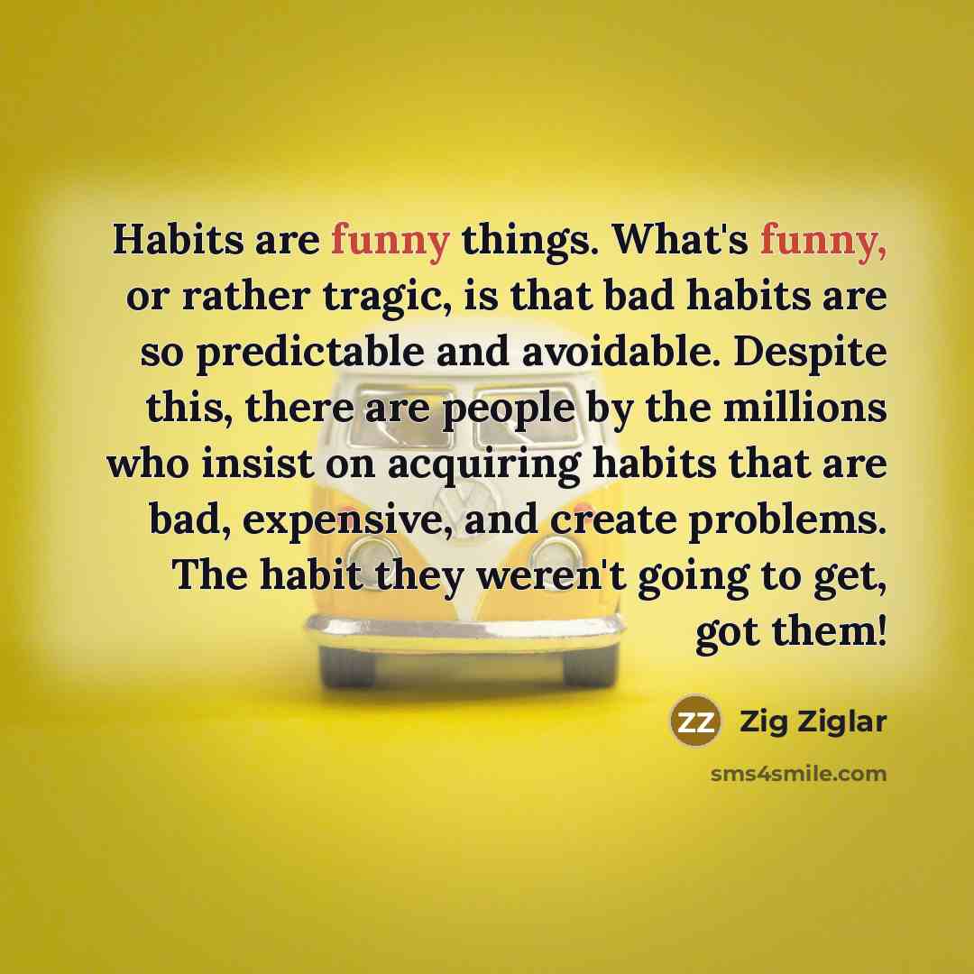 “Habits are funny things. What's funny, or rather tragic, is…” quote by Zig Ziglar