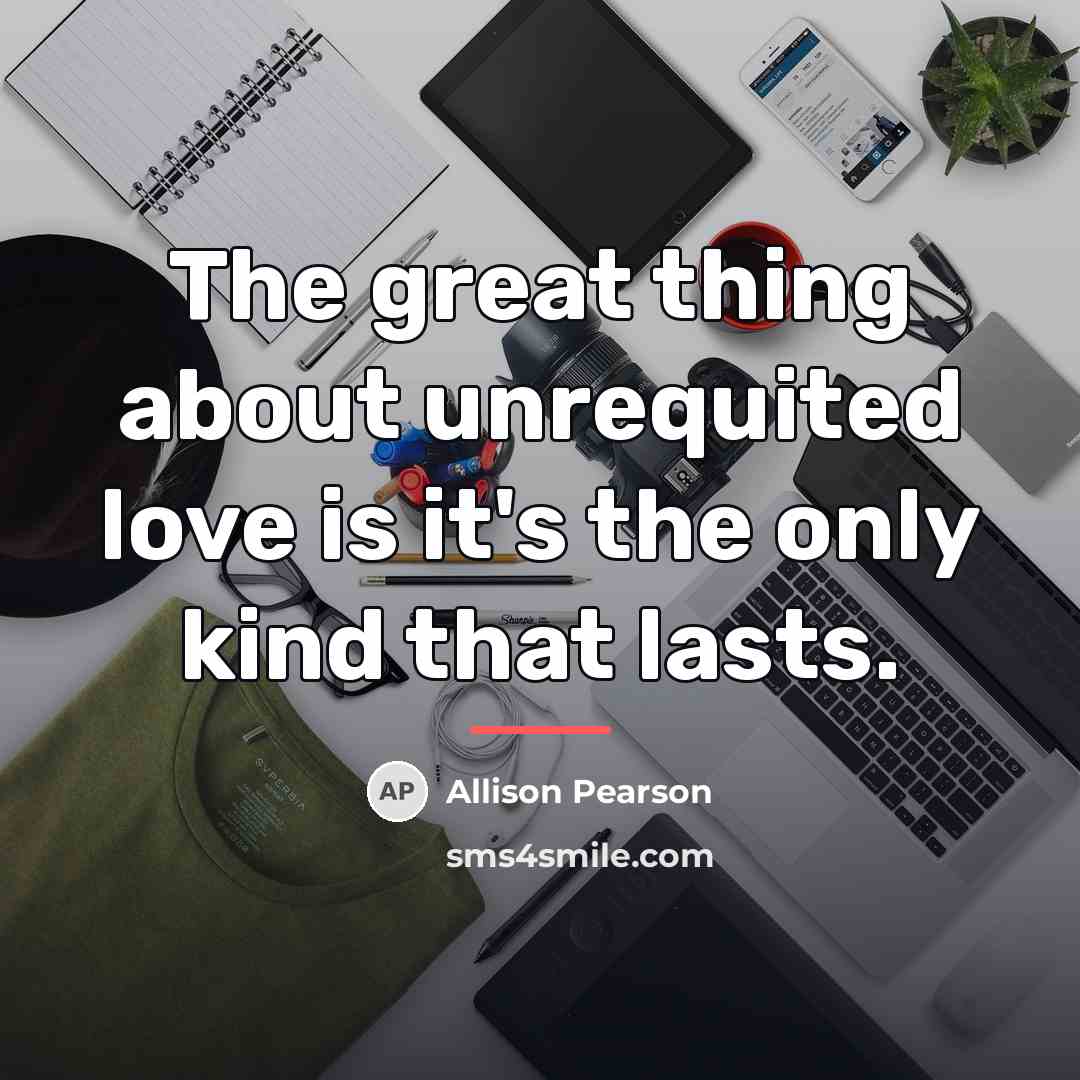 “The great thing about unrequited love is it's the only…” quote by Allison Pearson