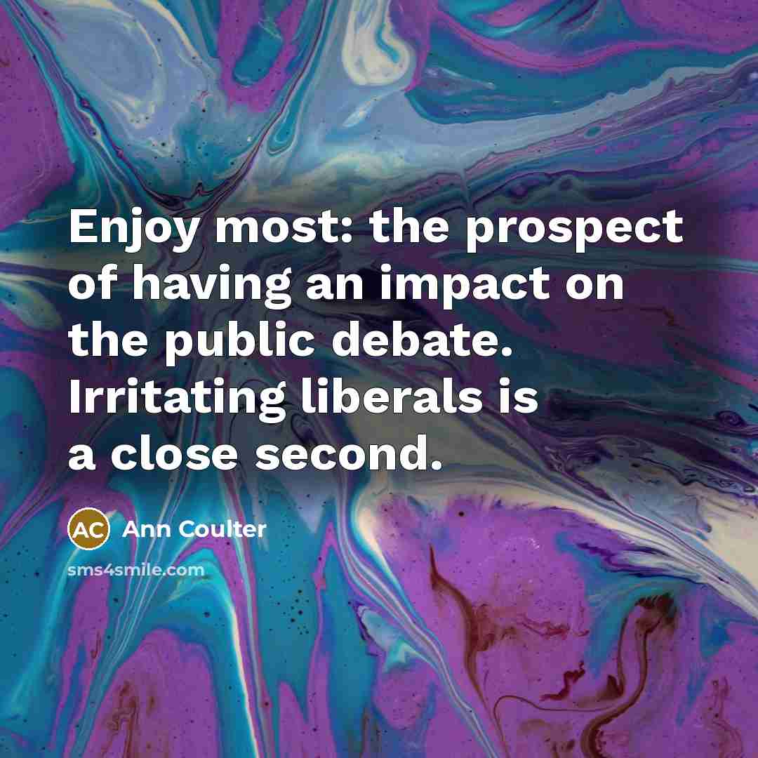 “Enjoy most: the prospect of having an impact on the…” quote by Ann Coulter