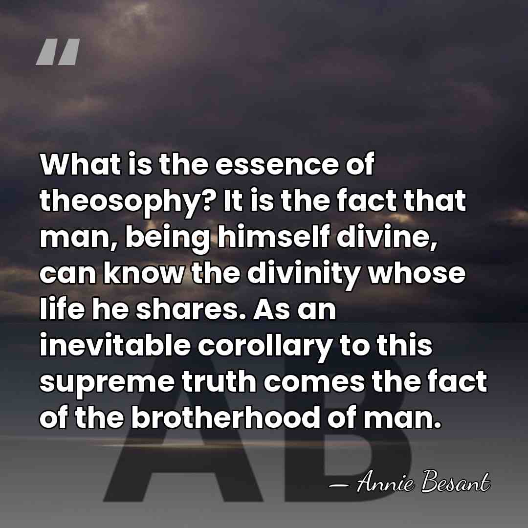 What is the essence of theosophy? It is the fact that man,&hellip; - Annie Besant