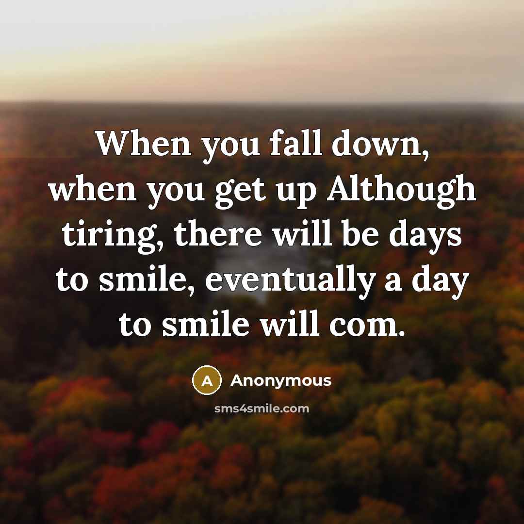 “When you fall down, when you get up Although tiring, there will be days to smile, eventually a day to smile will com.” quote by Anonymous