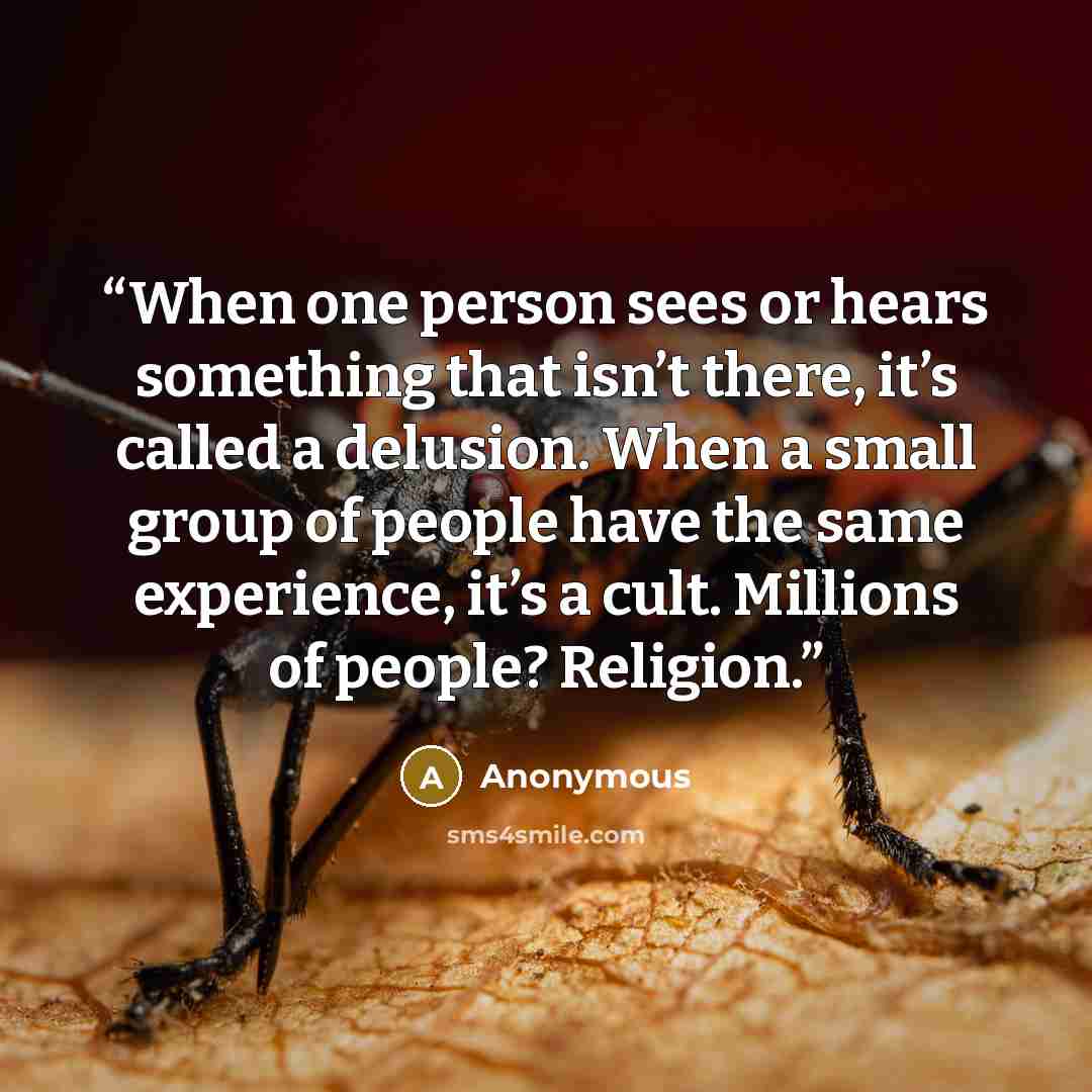 “When one person sees or hears something that isn’t there, it’s called a delusion. When a small group of people have the same experience, it’s a cult. Millions of people? Religion.” quote by Anonymous