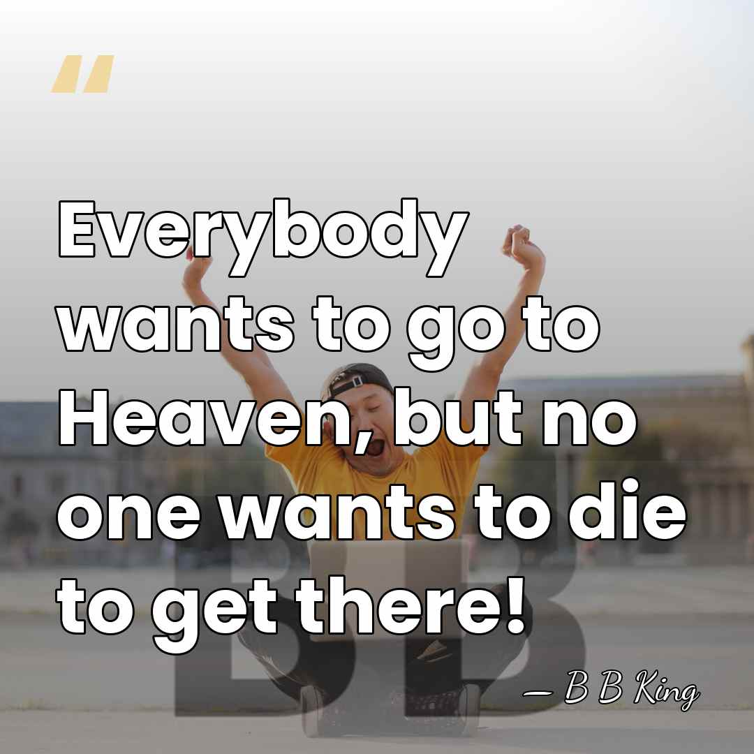 Everybody wants to go to Heaven, but no one wants to die&hellip; - B B King