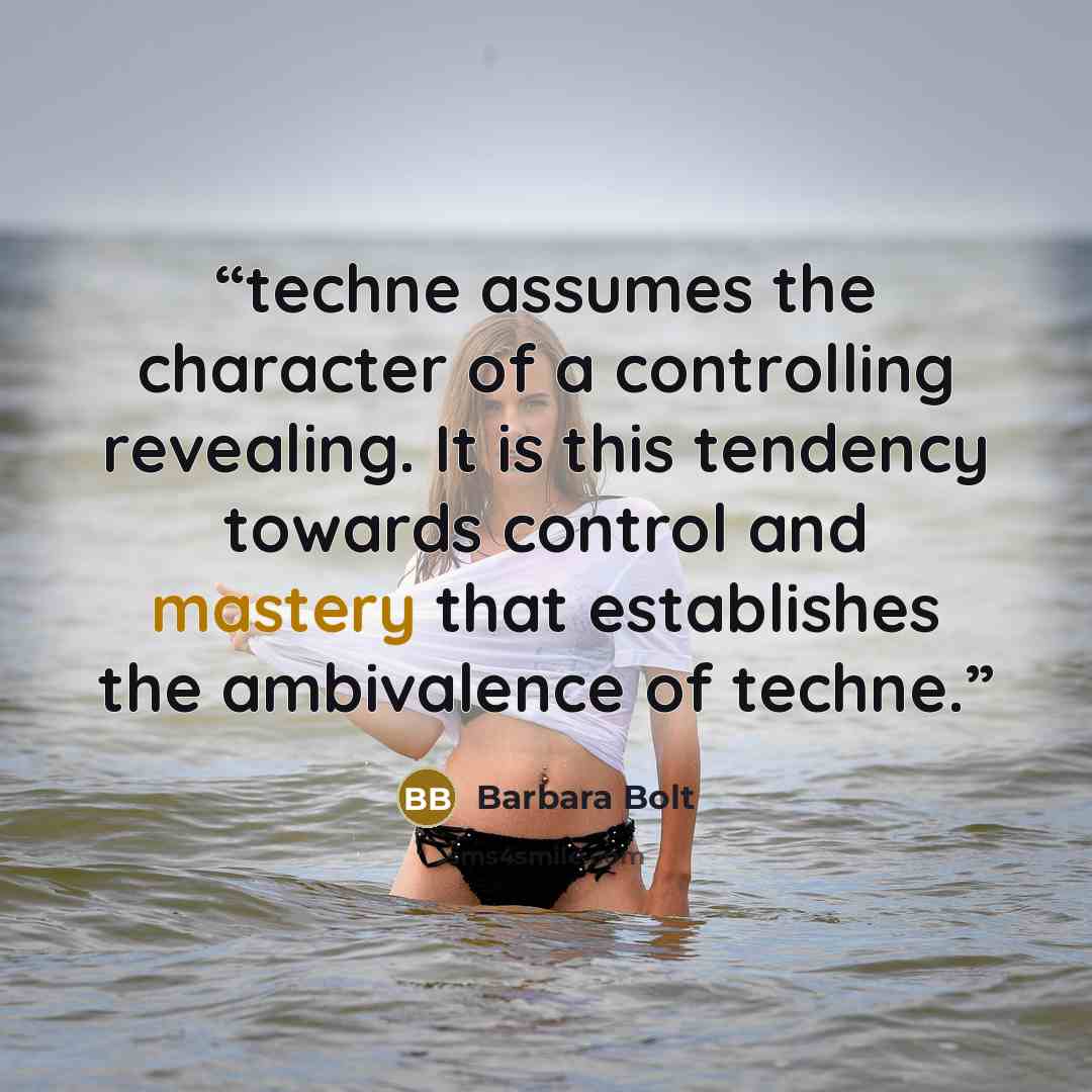 “techne assumes the character of a controlling revealing. It is this tendency towards control and mastery that establishes the ambivalence of techne.” quote by Barbara Bolt