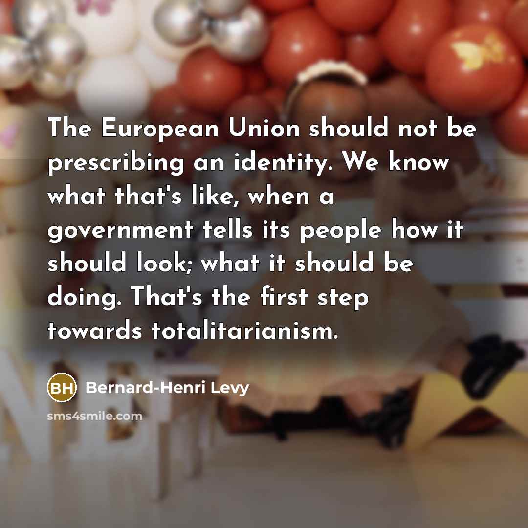 “The European Union should not be prescribing an identity. We know what that's like, when a government tells its people how it should look; what it should be doing. That's the first step towards totalitarianism.” quote by Bernard-Henri Levy