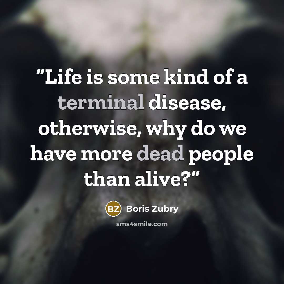 “Life is some kind of a terminal disease, otherwise, why do we have more dead people than alive?” quote by Boris Zubry