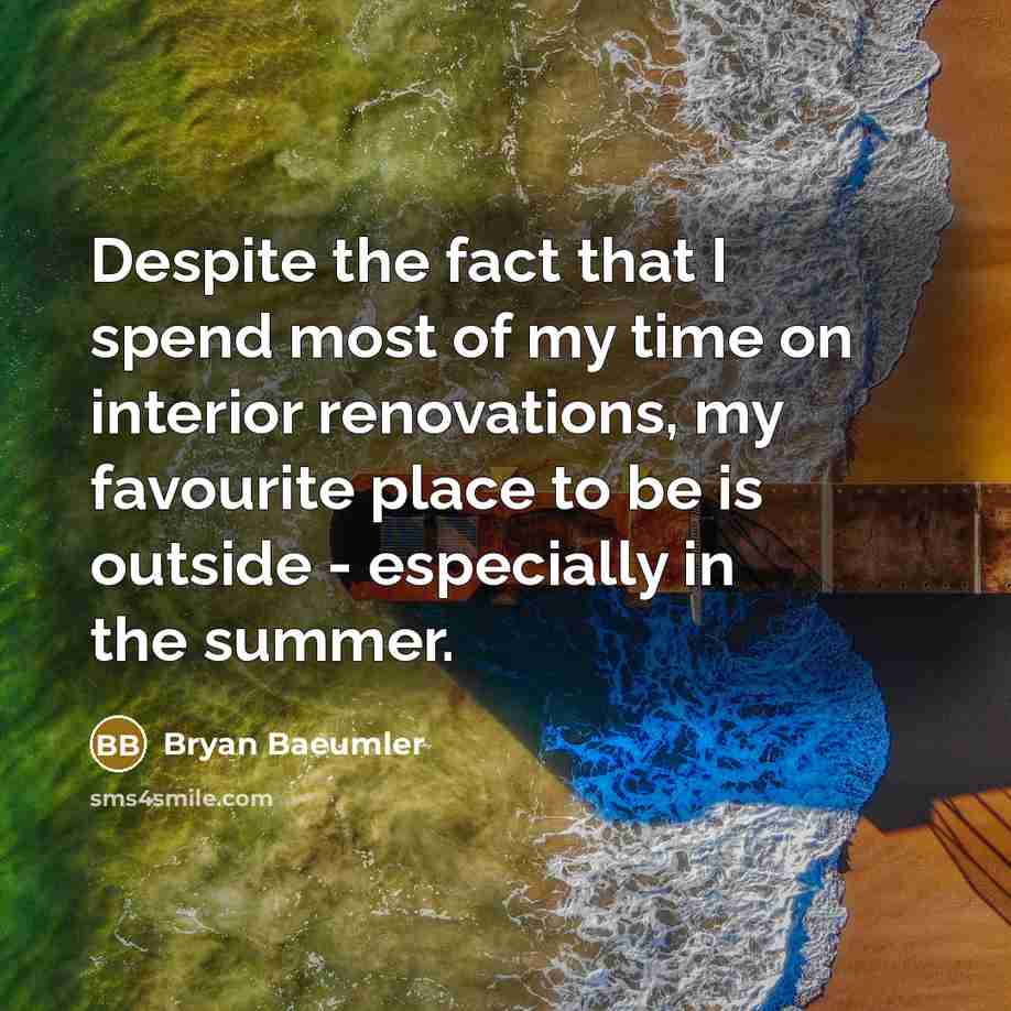 “Despite the fact that I spend most of my time on interior renovations, my favourite place to be is outside - especially in the summer.” quote by Bryan Baeumler