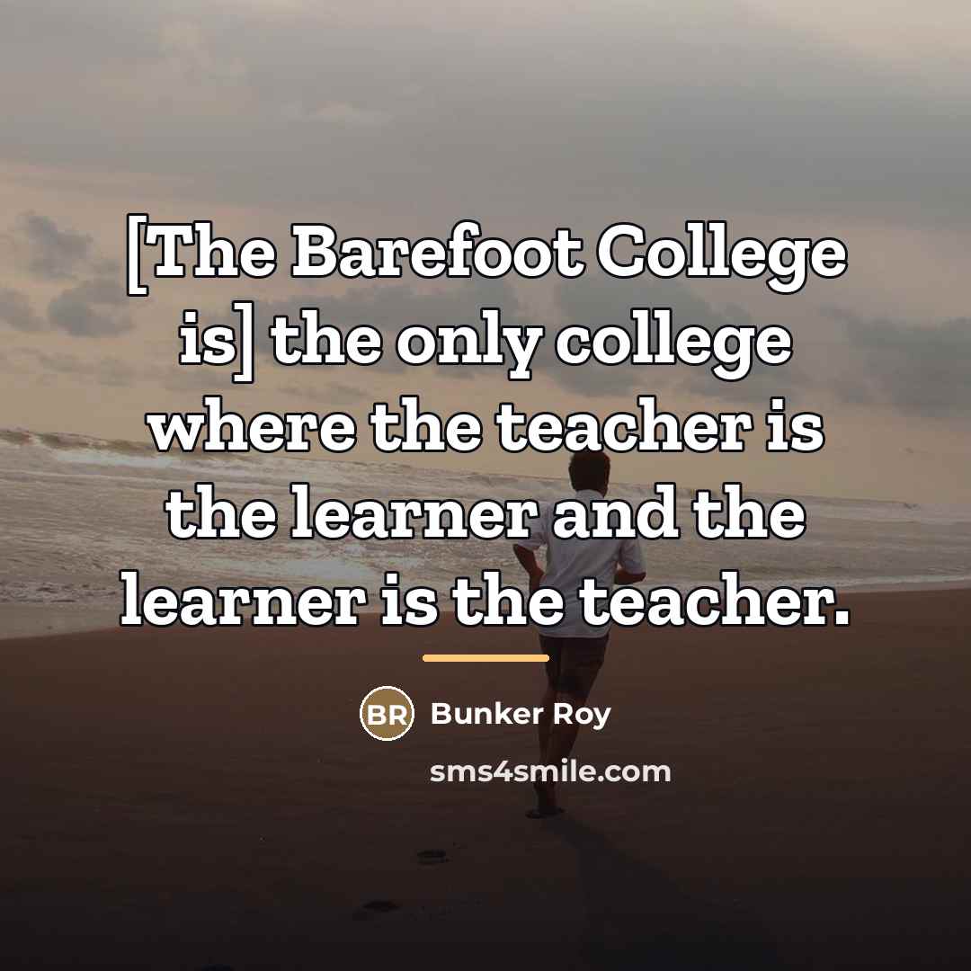 “[The Barefoot College is] the only college where the teacher…” quote by Bunker Roy