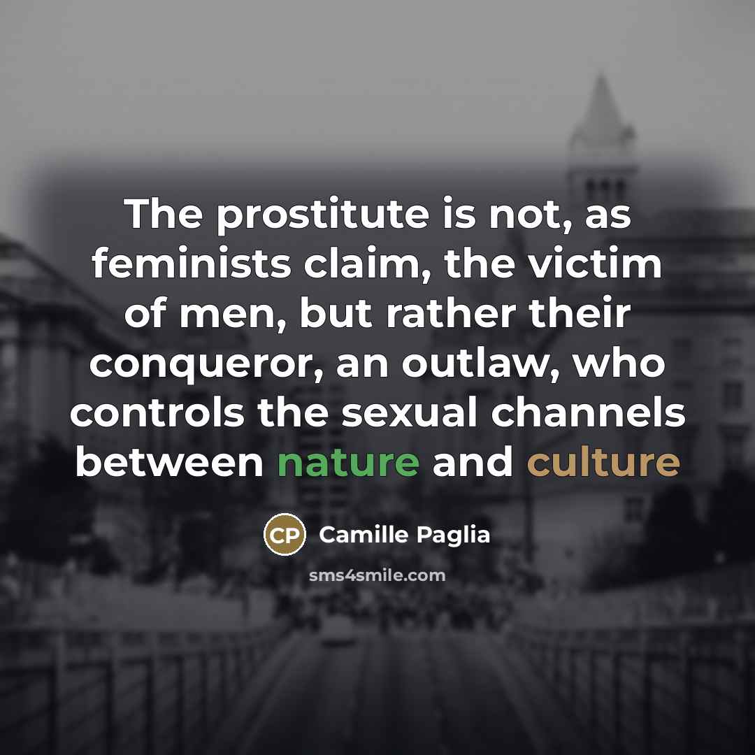 “The prostitute is not, as feminists claim, the victim of…” quote by Camille Paglia