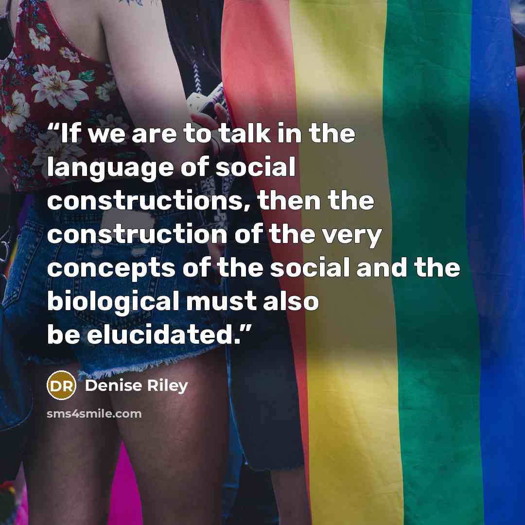 “If we are to talk in the language of social constructions, then the construction of the very concepts of the social and the biological must also be elucidated.” quote by Denise Riley