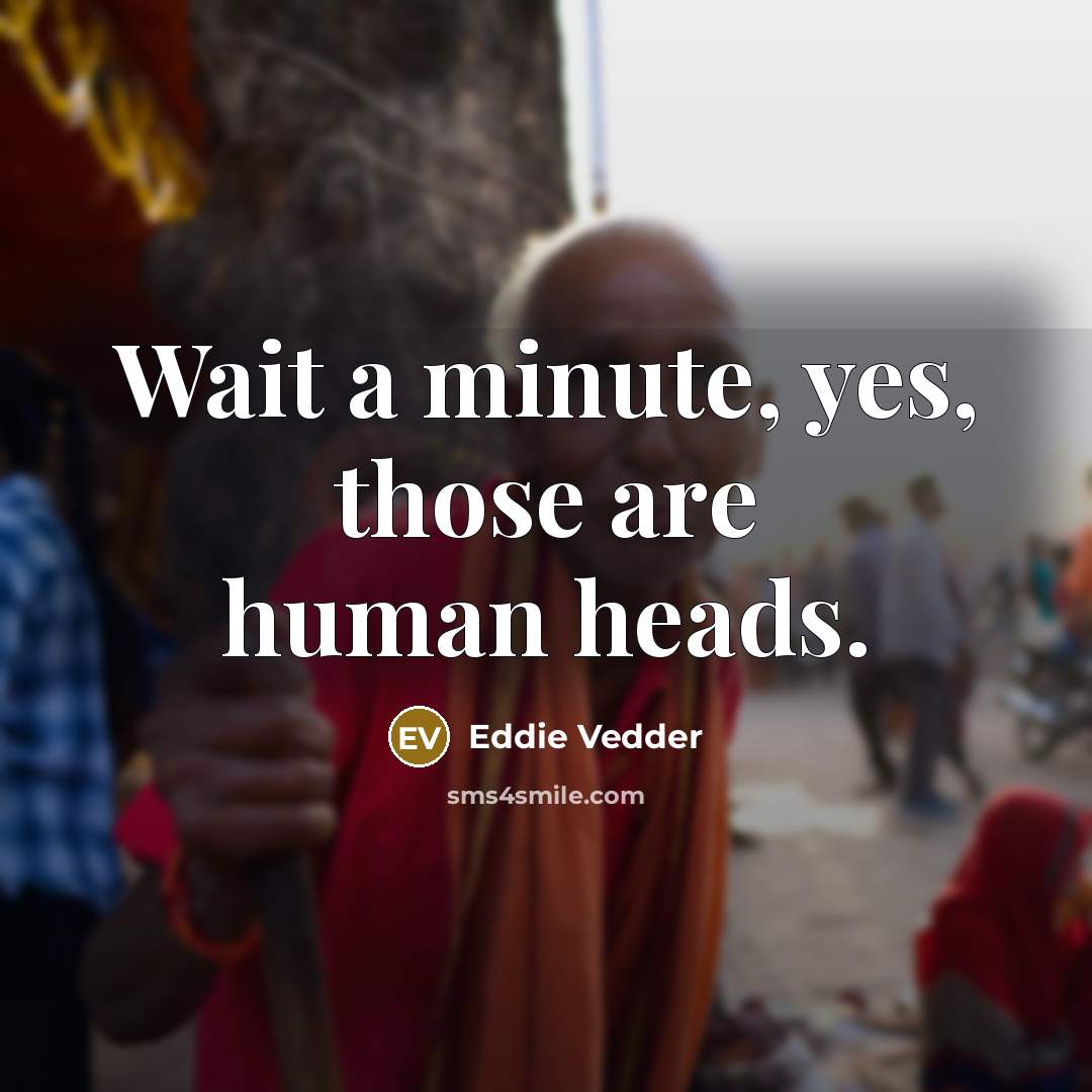 “Wait a minute, yes, those are human heads.” quote by Eddie Vedder