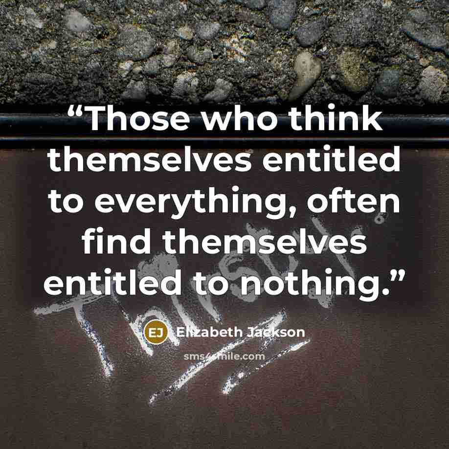 “Those who think themselves entitled to everything, often find themselves entitled to nothing.” quote by Elizabeth Jackson