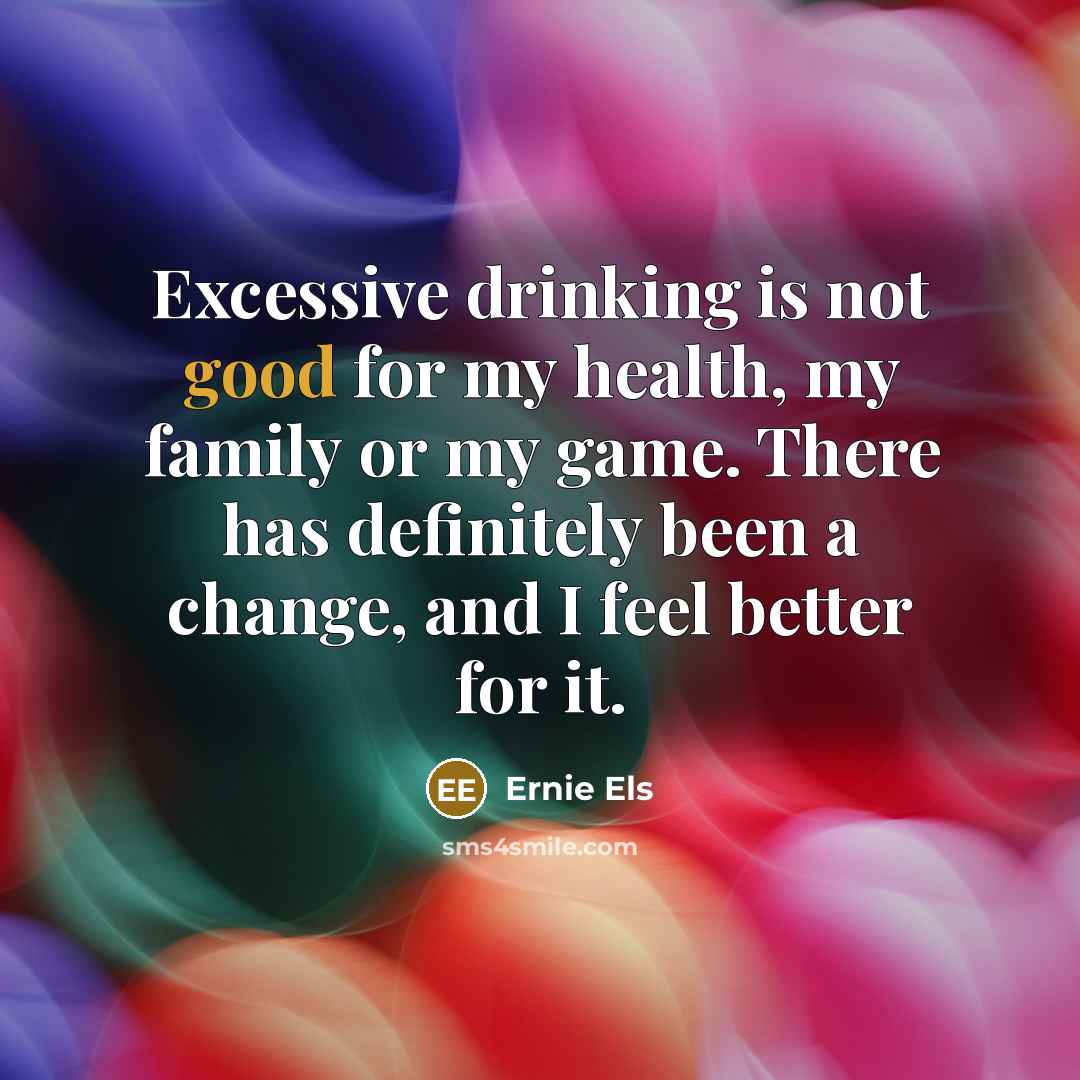 “Excessive drinking is not good for my health, my family…” quote by Ernie Els