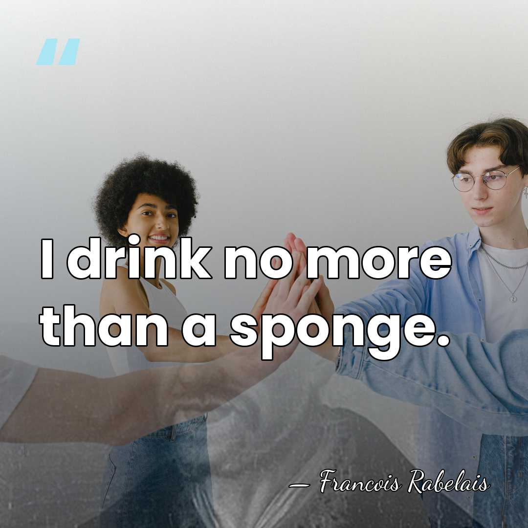 I drink no more than a sponge. - Francois Rabelais