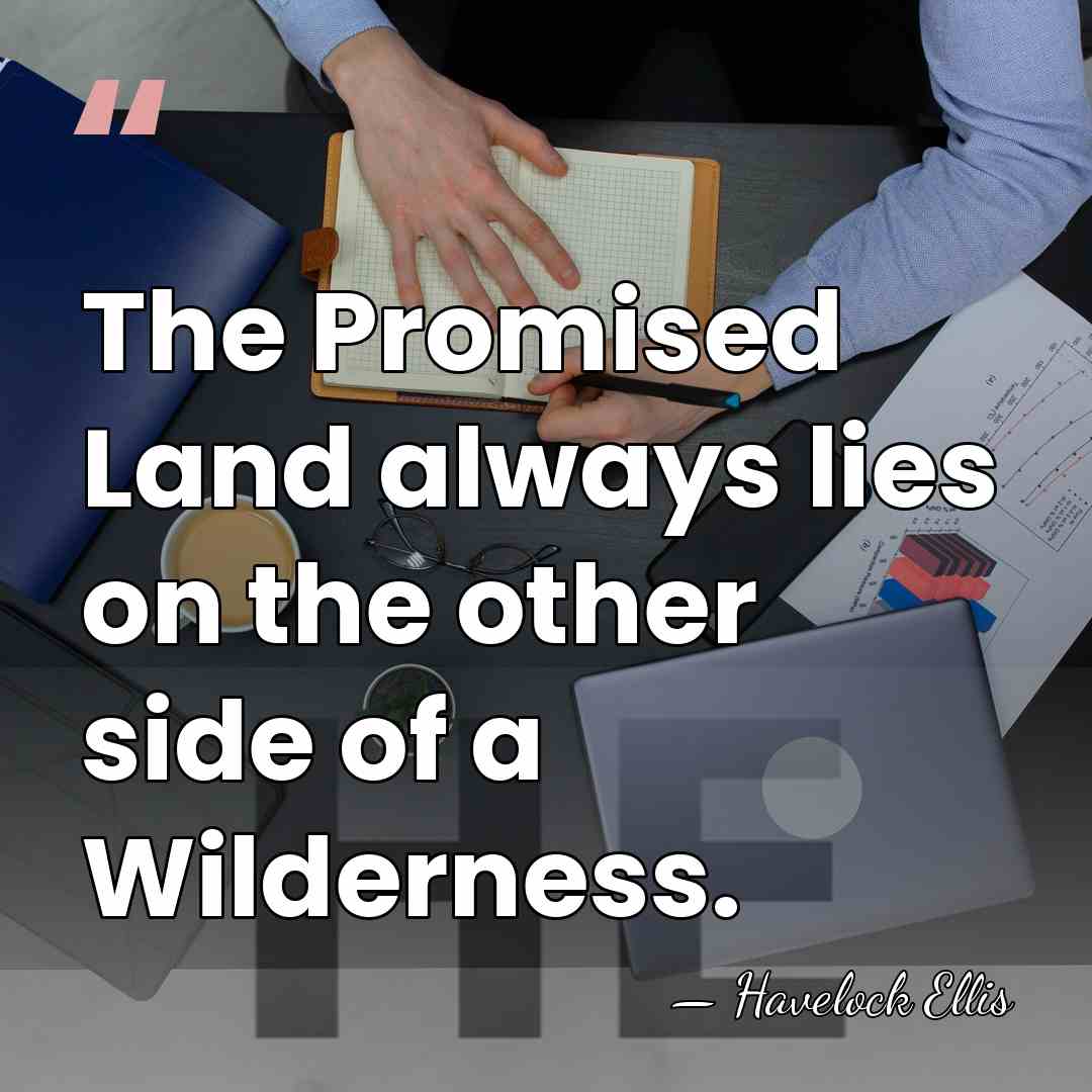 The Promised Land always lies on the other side of a Wilderness. - Havelock Ellis