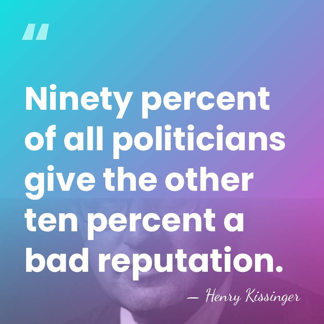 Ninety percent of all politicians give the other ten percent a bad&hellip; - Henry Kissinger