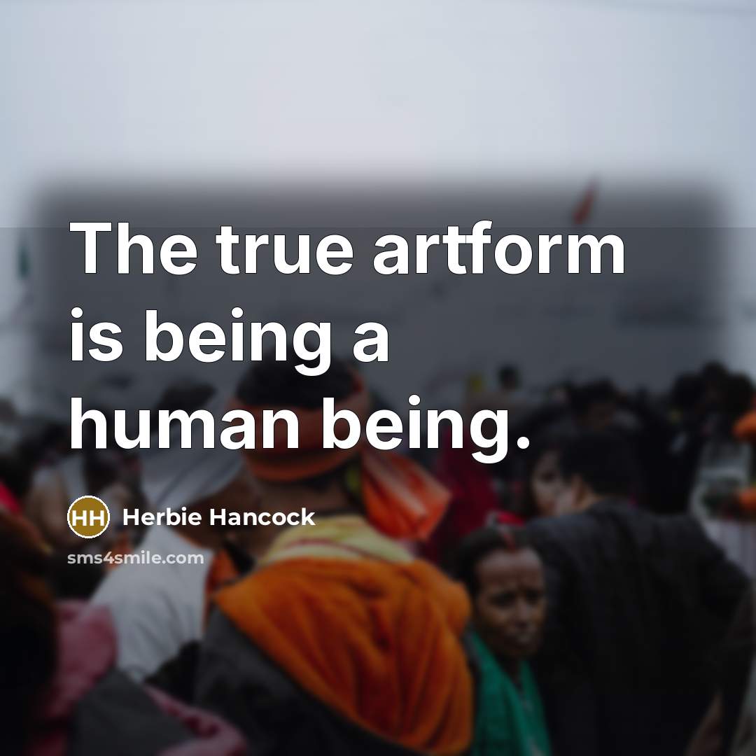 “The true artform is being a human being.” quote by Herbie Hancock