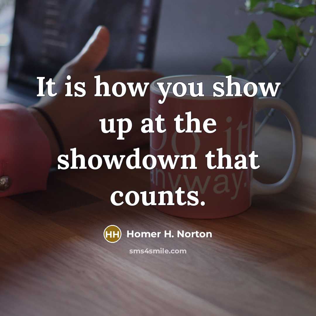 “It is how you show up at the showdown that counts.” quote by Homer H. Norton