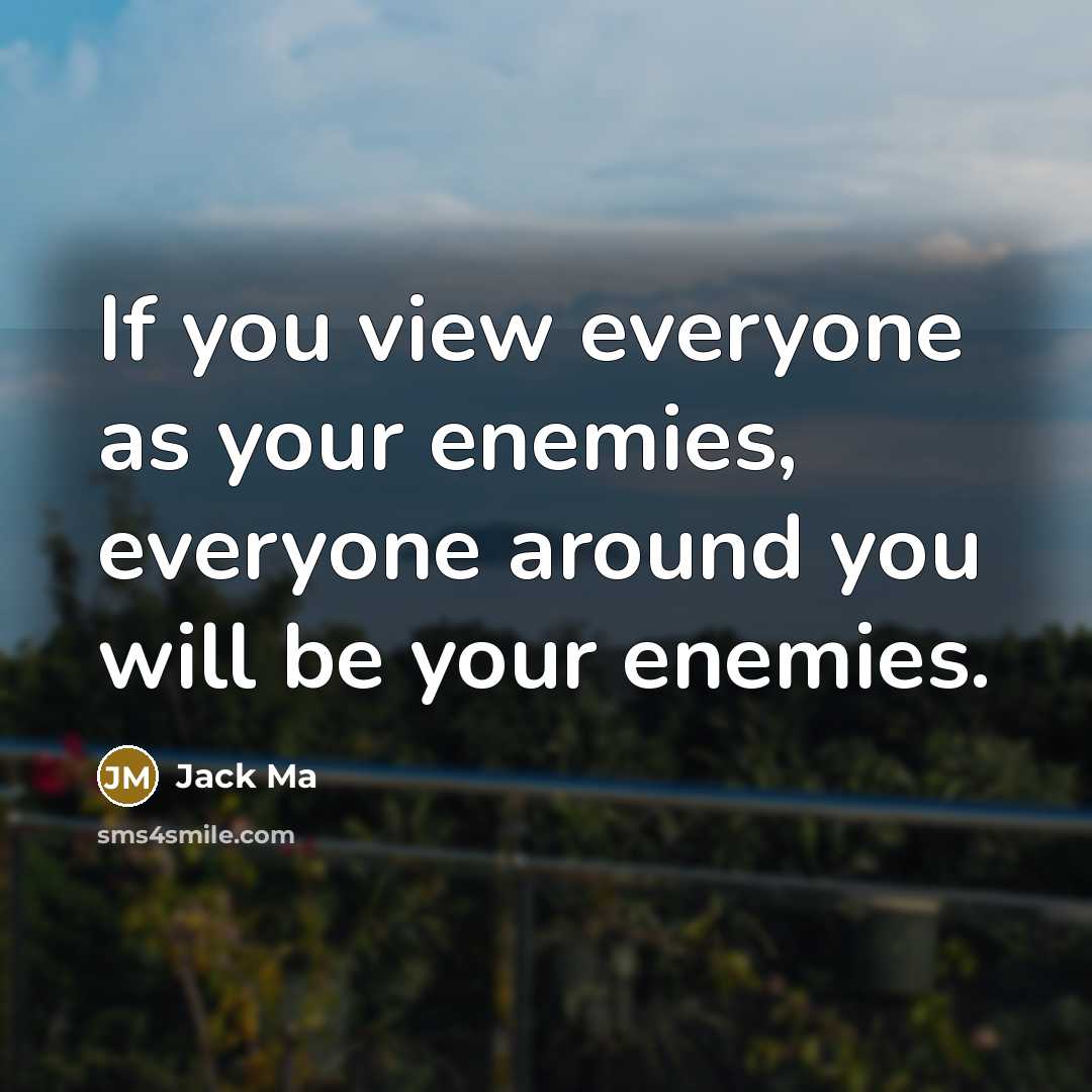 “If you view everyone as your enemies, everyone around you will be your enemies.” quote by Jack Ma