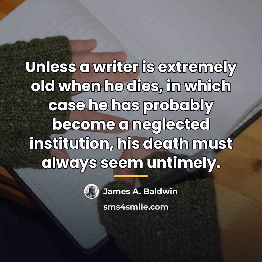 “Unless a writer is extremely old when he dies, in…” quote by James A. Baldwin