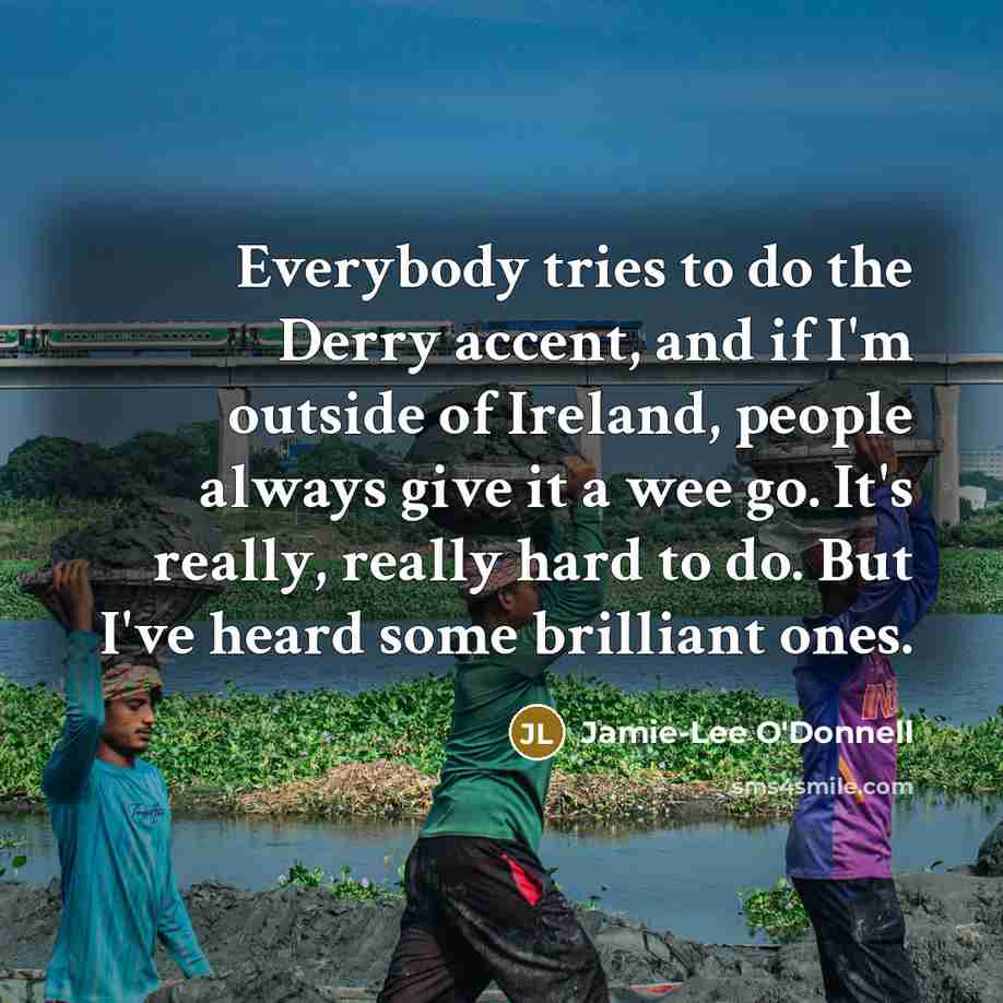 “Everybody tries to do the Derry accent, and if I'm outside of Ireland, people always give it a wee go. It's really, really hard to do. But I've heard some brilliant ones.” quote by Jamie-Lee O'Donnell