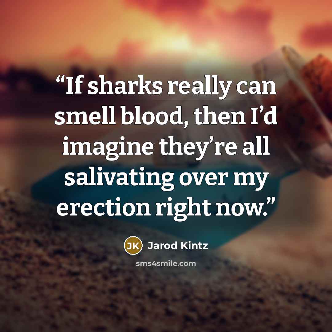 “If sharks really can smell blood, then I’d imagine they’re all salivating over my erection right now.” quote by Jarod Kintz