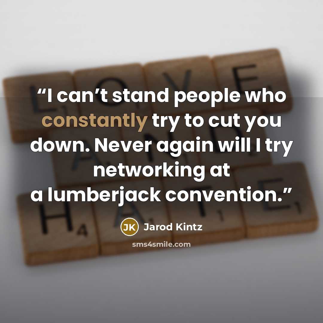 “I can’t stand people who constantly try to cut you down. Never again will I try networking at a lumberjack convention.” quote by Jarod Kintz