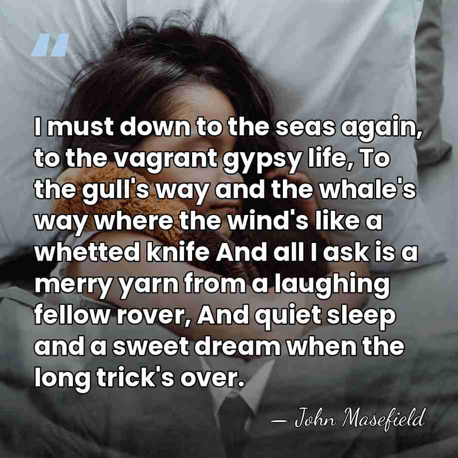 I must down to the seas again, to the vagrant gypsy life,&hellip; - John Masefield