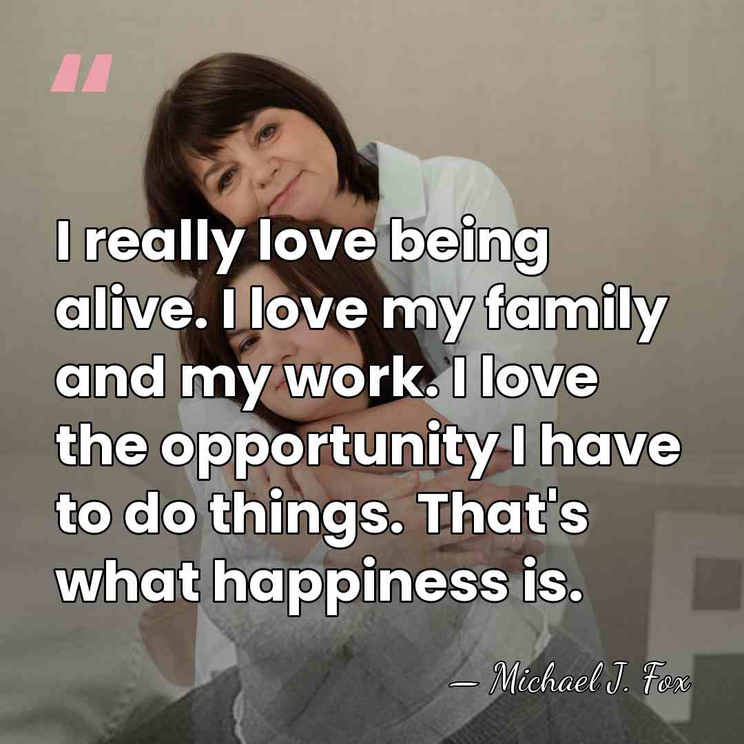I really love being alive. I love my family and my work.&hellip; - Michael J. Fox