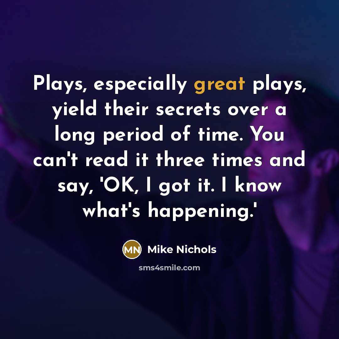 “Plays, especially great plays, yield their secrets over a long period of time. You can't read it three times and say, 'OK, I got it. I know what's happening.'” quote by Mike Nichols