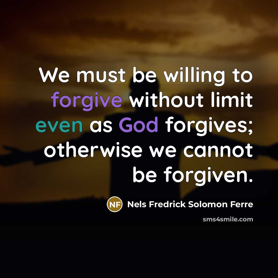 “We must be willing to forgive without limit even as God forgives; otherwise we cannot be forgiven.” quote by Nels Fredrick Solomon Ferre