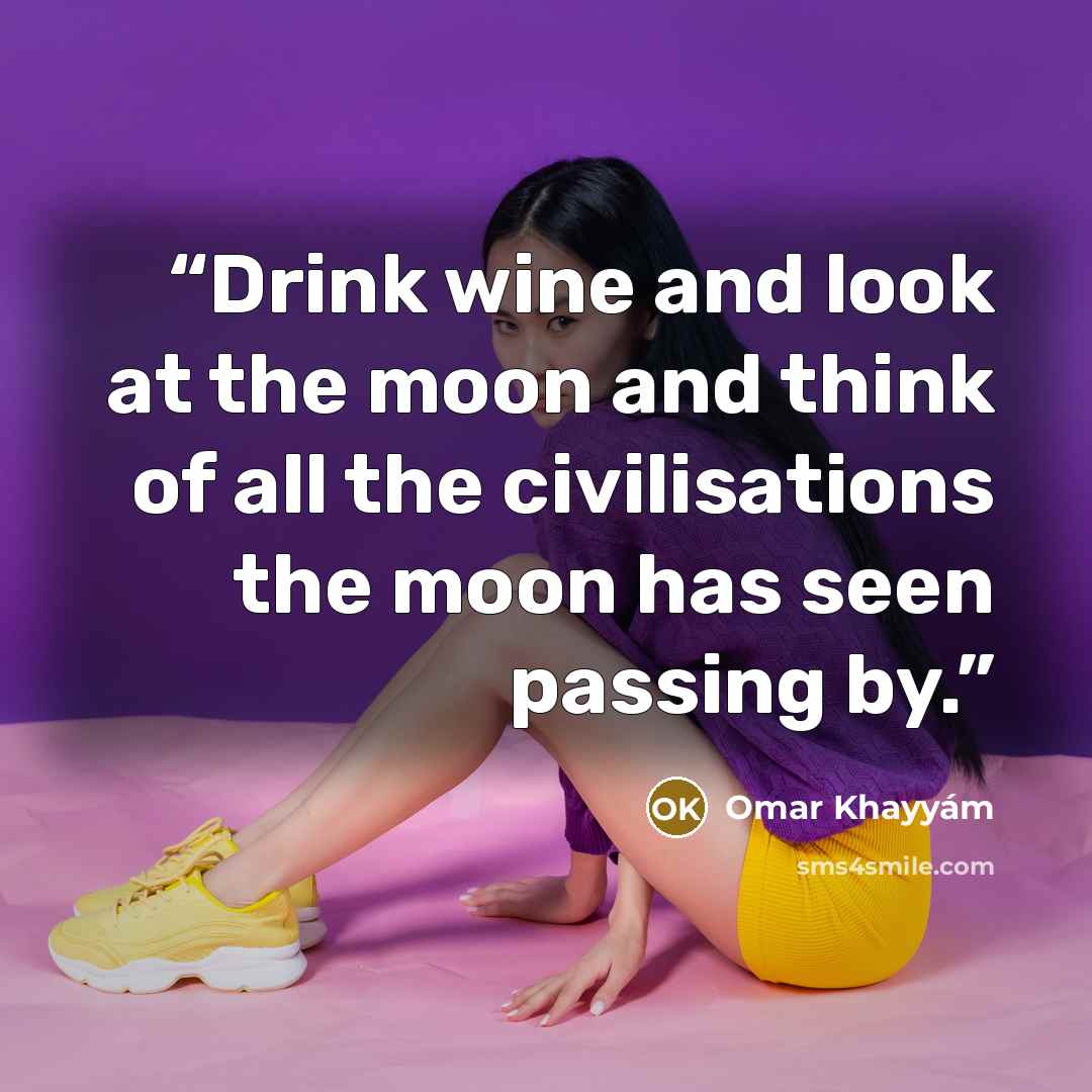 “Drink wine and look at the moon and think of all the civilisations the moon has seen passing by.” quote by Omar Khayyám