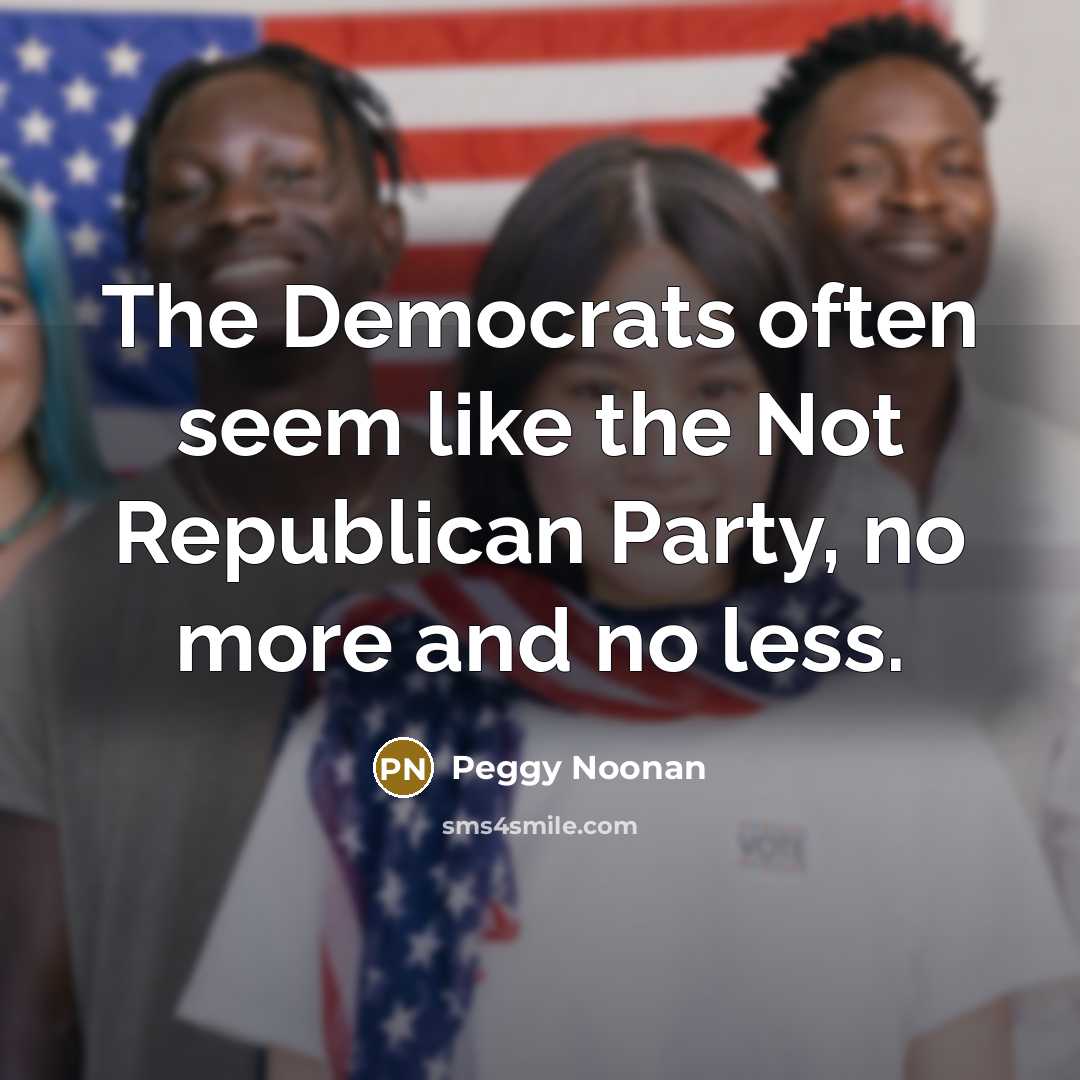 “The Democrats often seem like the Not Republican Party, no…” quote by Peggy Noonan