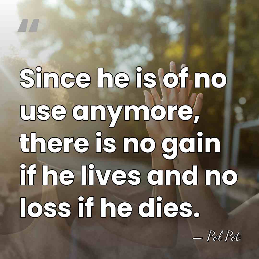 Since he is of no use anymore, there is no gain if&hellip; - Pol Pot