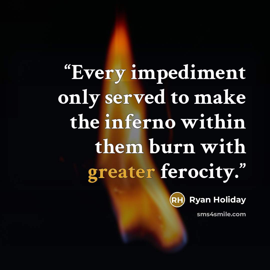 “Every impediment only served to make the inferno within them burn with greater ferocity.” quote by Ryan Holiday