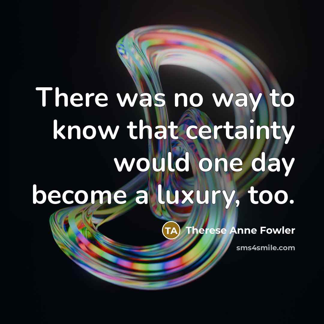 “There was no way to know that certainty would one…” quote by Therese Anne Fowler