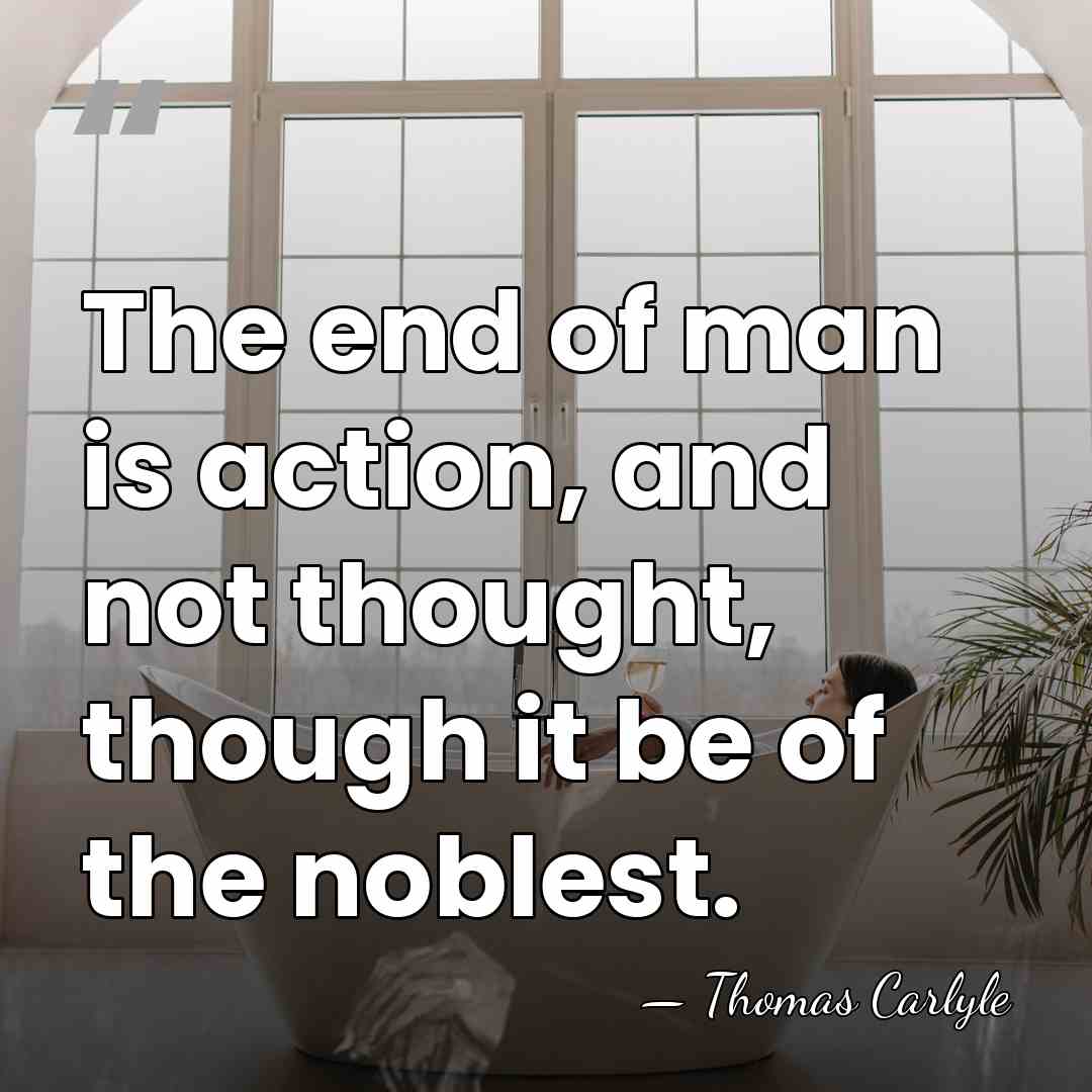 The end of man is action, and not thought, though it be&hellip; - Thomas Carlyle