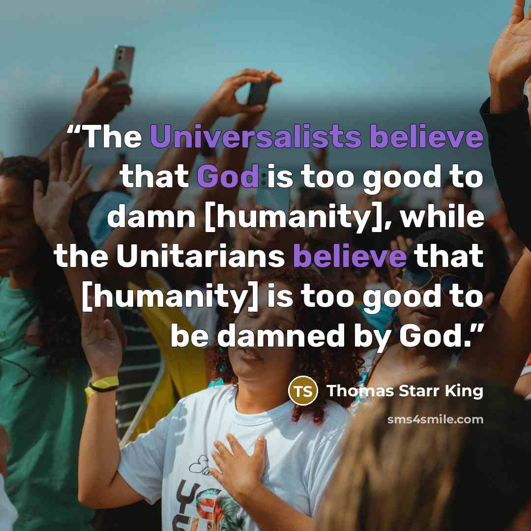 “The Universalists believe that God is too good to damn [humanity], while the Unitarians believe that [humanity] is too good to be damned by God.” quote by Thomas Starr King